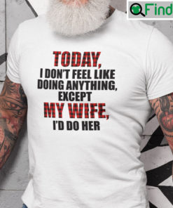 Today I Dont Feel Like Doing Anything Except My Wife Id Do Her Shirt