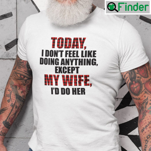 Today I Dont Feel Like Doing Anything Except My Wife Id Do Her Shirt