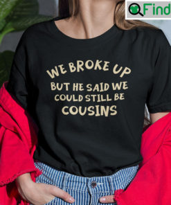 We Broke Up But He Said We Could Still Be Cousins Shirt