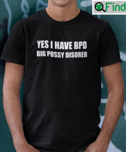 Yes I Have Bpd Big Pussy Disorder T Shirt