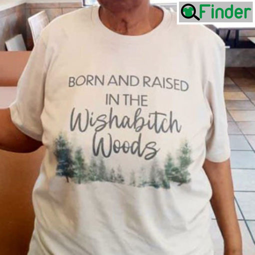 Born And Raised In The Wishabitch Woods Shirt