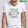 I Didnt Ask To Be Born Shirt