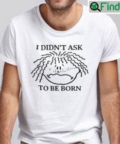 I Didnt Ask To Be Born Shirt