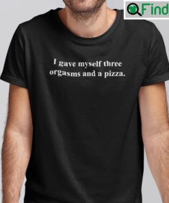 I Gave Myself Three Orgasms And A Pizza Shirt