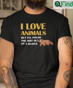I Love Animals Shirt But Ill Pound The Shit Out Of A Beaver