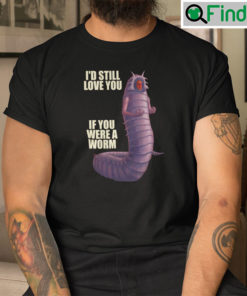 Id Still Love You If You Were A Worm Man Shirt