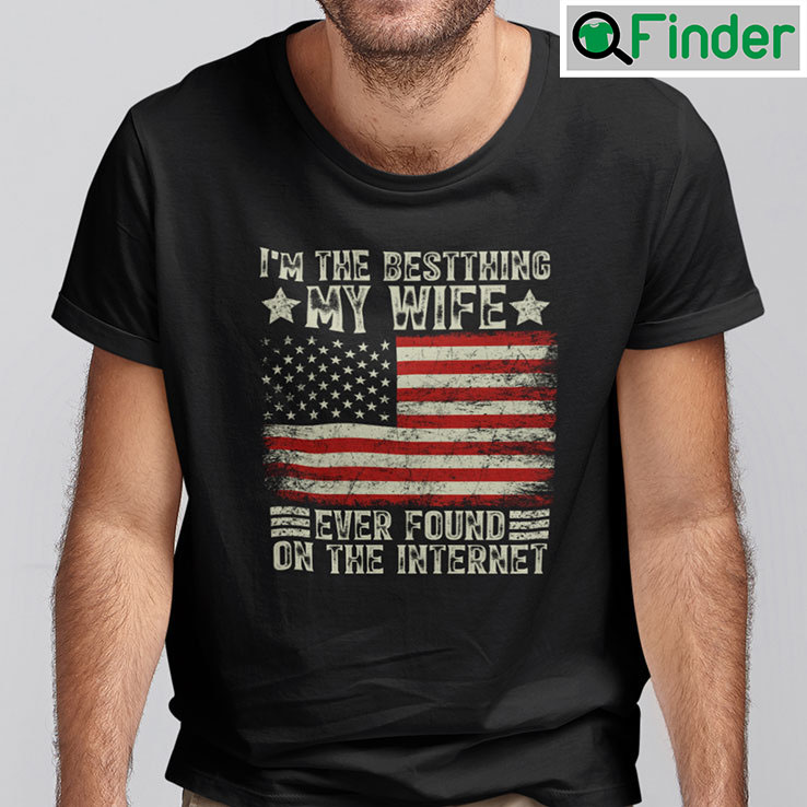 Im The Best Thing My Wife Ever Found On The Internet Shirt Im The Best Thing My Wife Ever Found On The Internet Shirt