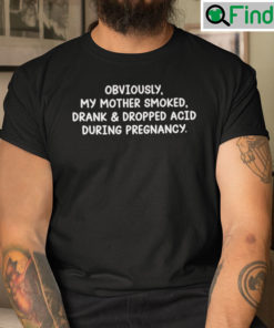Obviously My Mother Smoked Shirt Drank And Dropped Acid During Pregnancy