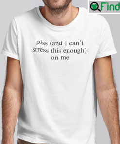 Piss And I Cant Stress This Enough On Me Shirt