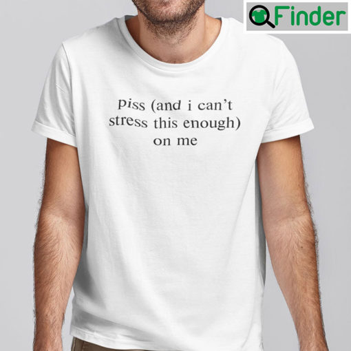 Piss And I Cant Stress This Enough On Me Shirt