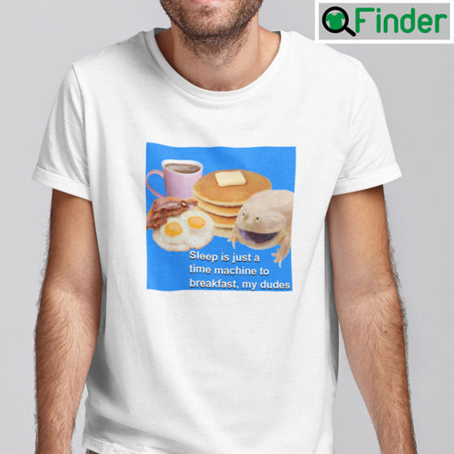 Sleep Is Just A Time Machine To Breakfast My Dudes Shirt