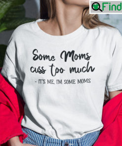 Some Moms Cuss Too Much Shirt Its Me Im Some Moms