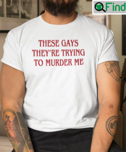 These Gays Theyre Trying To Murder Me Shirt