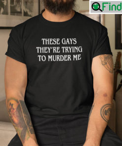 These Gays Theyre Trying To Murder Me T Shirt