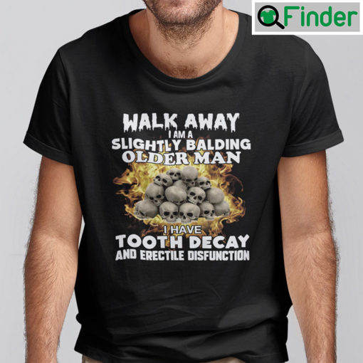 Walk Away I Am A Slightly Balding Older Man Shirt I Have Tooth Decay And Erectile Disfunction