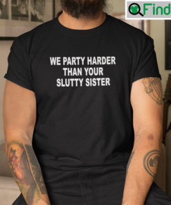 We Party Harder Than Your Slutty Sister Shirt