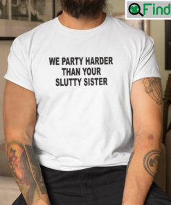 We Party Harder Than Your Slutty Sister Tee