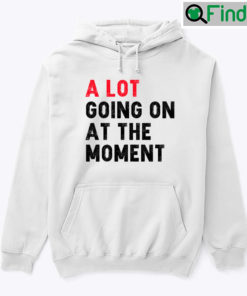 A Lot Going On At The Moment Hoodie Shirt