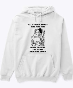 All I Think About Him Him Him Hoodie Shirt In My Dreams The Devil Dicks Me Down