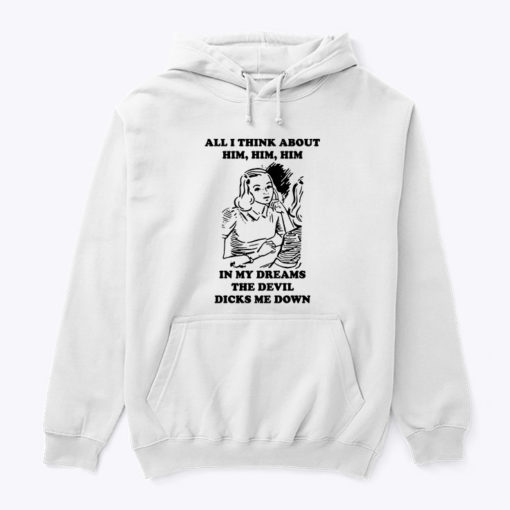 All I Think About Him Him Him Hoodie Shirt In My Dreams The Devil Dicks Me Down