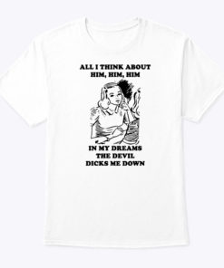 All I Think About Him Him Him Shirt In My Dreams The Devil Dicks Me Down