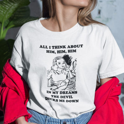 All I Think About Him Him Him T Shirt In My Dreams The Devil Dicks Me Down