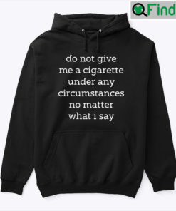 Do Not Give Me A Cigarette Under Any Circumstances No Matter What I Say Unisex Hoodie shirt