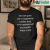 Do Not Give Me A Cigarette Under Any Circumstances No Matter What I Say Unisex T shirt