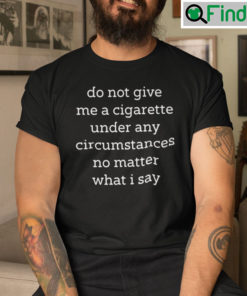 Do Not Give Me A Cigarette Under Any Circumstances No Matter What I Say Unisex T shirt