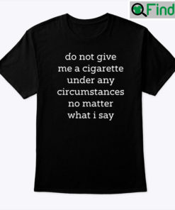 Do Not Give Me A Cigarette Under Any Circumstances No Matter What I Say Unisex shirt