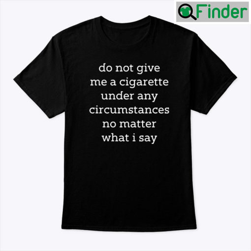 Do Not Give Me A Cigarette Under Any Circumstances No Matter What I Say Unisex shirt