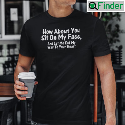 How About You Sit On My Face And Let Me Eat My Way To Your Heart Shirt