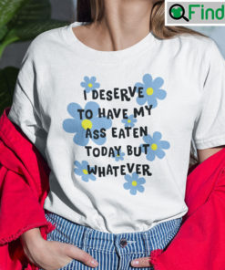 I Deserve To Have My Ass Eaten Today But Whatever Shirt