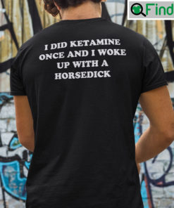 I Did Ketamine One I Woke Up With A Horsedick Shirt