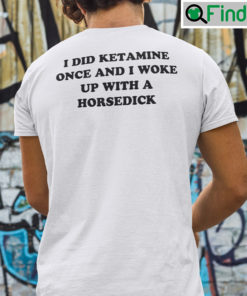I Did Ketamine One I Woke Up With A Horsedick Tee Shirt