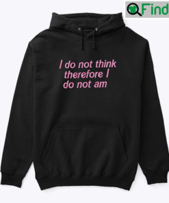 I Do Not Think Therefore I Do Not Am Hoodie Shirt