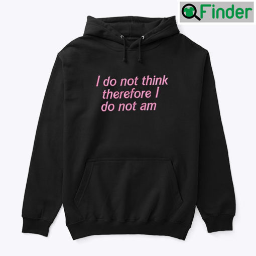 I Do Not Think Therefore I Do Not Am Hoodie Shirt