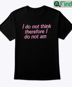 I Do Not Think Therefore I Do Not Am Shirt