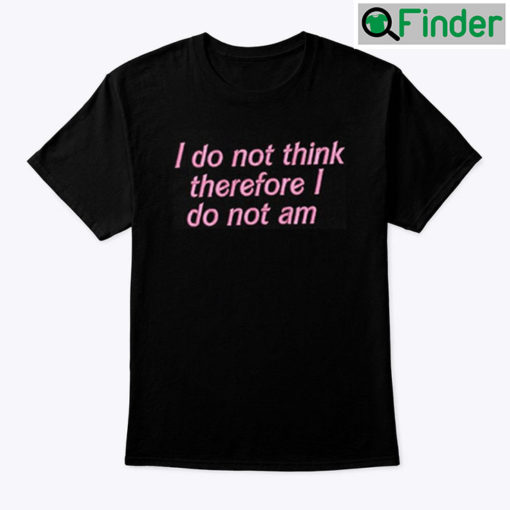 I Do Not Think Therefore I Do Not Am Shirt