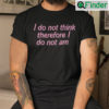 I Do Not Think Therefore I Do Not Am T Shirt