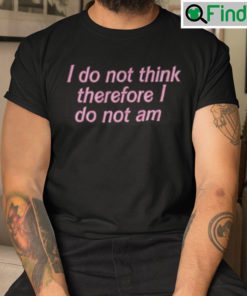 I Do Not Think Therefore I Do Not Am T Shirt