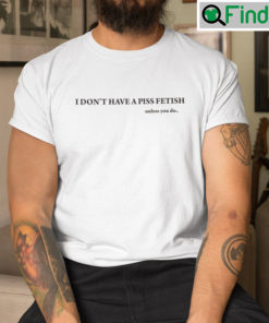 I Dont Have A Piss Fetish Unless You Do Shirt
