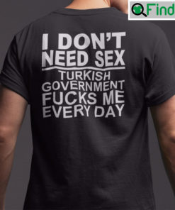 I Dont Need Sex Turkish Government Fucks Me Every Day Shirt
