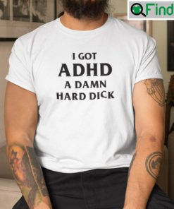 I Got ADHD A Damn Hard Dick Shirt