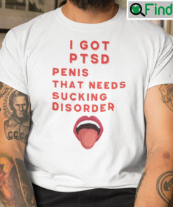 I Got PTSD Penis That Needs Sucking Disorder T Shirt