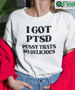 I Got PTSD Pussy Thats So Delicious Shirt