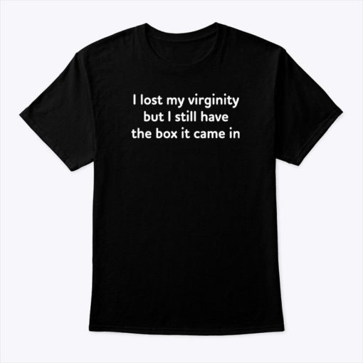 I Lost My Virginity But I Still Have The Box It Came In Shirt