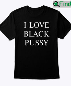 I Love Black Pussy Shirt