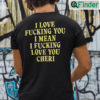 I Love Fucking You I Mean I Fucking Love You Cheri Shirt