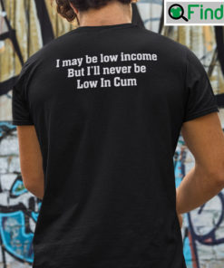 I May Be Low Income But Ill Never Be Low In Cum Shirt